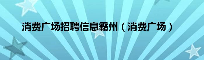 消费广场招聘信息霸州（消费广场）