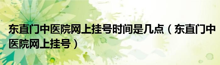 东直门中医院网上挂号时间是几点（东直门中医院网上挂号）