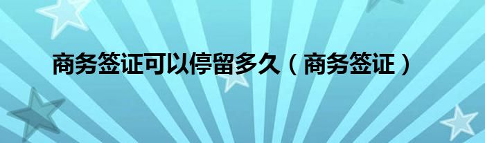 商务签证可以停留多久（商务签证）