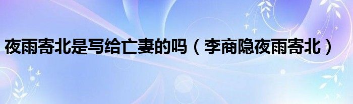 夜雨寄北是写给亡妻的吗（李商隐夜雨寄北）