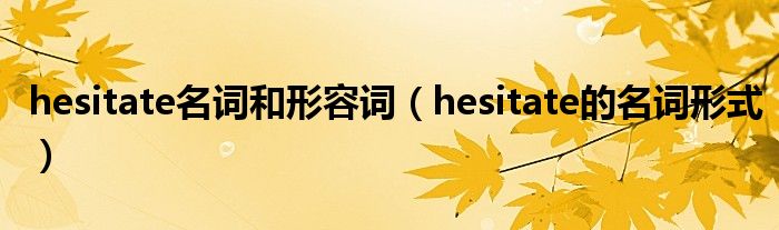 hesitate名词和形容词（hesitate的名词形式）