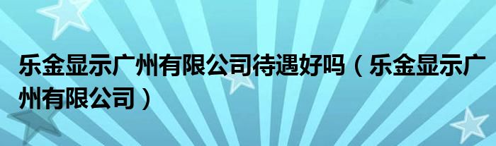 乐金显示广州有限公司待遇好吗（乐金显示广州有限公司）