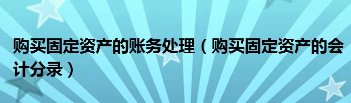 购买固定资产的账务处理（购买固定资产的会计分录）