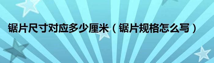 锯片尺寸对应多少厘米（锯片规格怎么写）