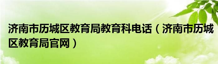 济南市历城区教育局教育科电话（济南市历城区教育局官网）