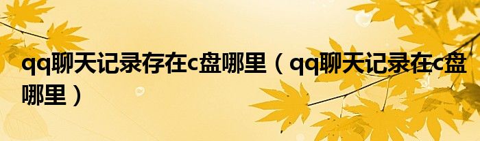 qq聊天记录存在c盘哪里（qq聊天记录在c盘哪里）