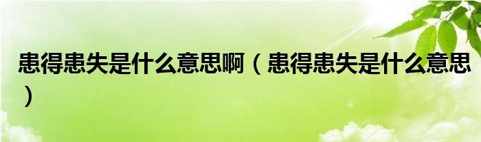 患得患失是什么意思啊（患得患失是什么意思）