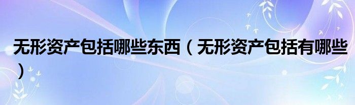 无形资产包括哪些东西（无形资产包括有哪些）