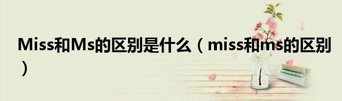 Miss和Ms的区别是什么（miss和ms的区别）