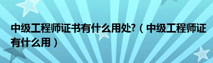 中级工程师证书有什么用处?（中级工程师证有什么用）