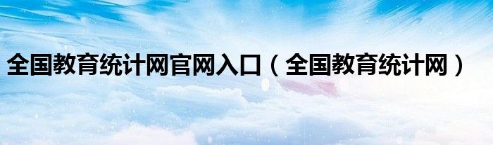 全国教育统计网官网入口（全国教育统计网）