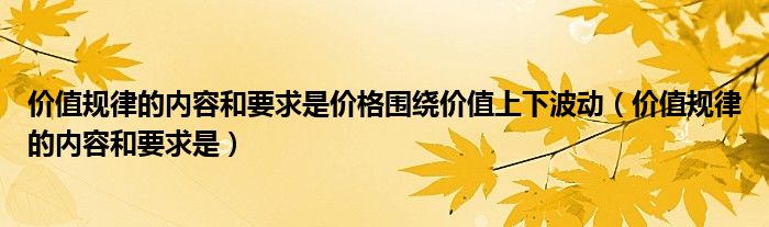 价值规律的内容和要求是价格围绕价值上下波动（价值规律的内容和要求是）