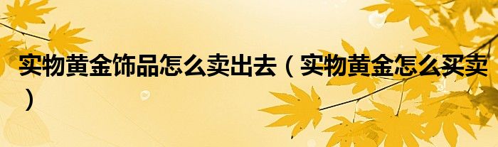 实物黄金饰品怎么卖出去（实物黄金怎么买卖）