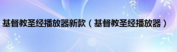 基督教圣经播放器新款（基督教圣经播放器）