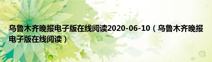 乌鲁木齐晚报电子版在线阅读2020-06-10（乌鲁木齐晚报电子版在线阅读）