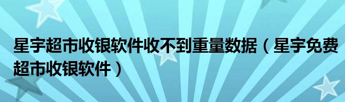 星宇超市收银软件收不到重量数据（星宇免费超市收银软件）