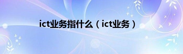 ict业务指什么（ict业务）