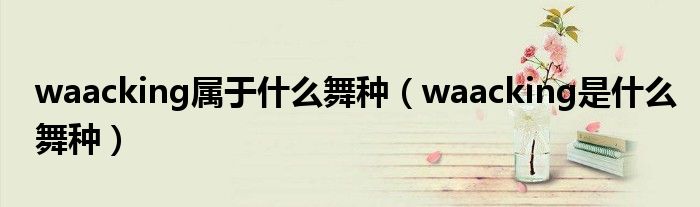 waacking属于什么舞种（waacking是什么舞种）