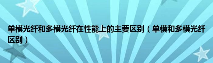 单模光纤和多模光纤在性能上的主要区别（单模和多模光纤区别）