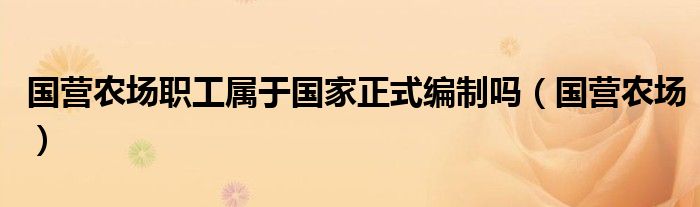 国营农场职工属于国家正式编制吗（国营农场）