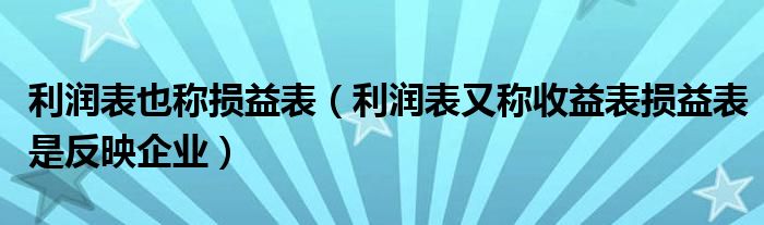 利润表也称损益表（利润表又称收益表损益表是反映企业）