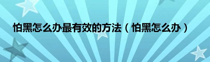 怕黑怎么办最有效的方法（怕黑怎么办）