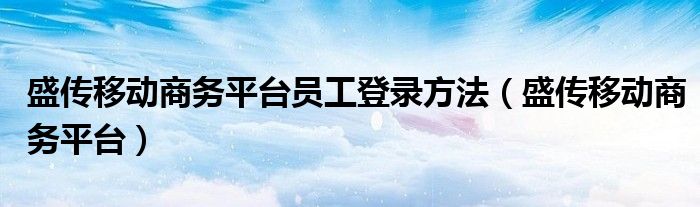 盛传移动商务平台员工登录方法（盛传移动商务平台）