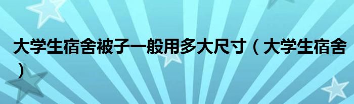 大学生宿舍被子一般用多大尺寸（大学生宿舍）