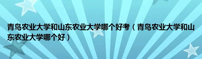 青岛农业大学和山东农业大学哪个好考（青岛农业大学和山东农业大学哪个好）