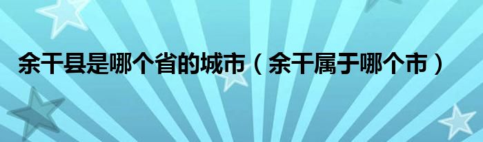 余干县是哪个省的城市（余干属于哪个市）