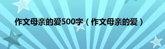 作文母亲的爱500字（作文母亲的爱）