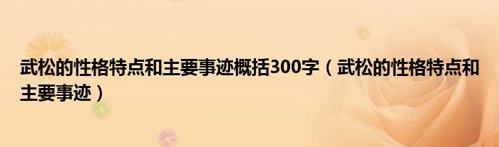 武松的性格特点和主要事迹概括300字（武松的性格特点和主要事迹）