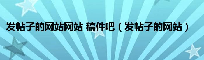 发帖子的网站网站 稿件吧（发帖子的网站）