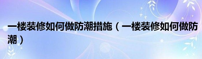 一楼装修如何做防潮措施（一楼装修如何做防潮）