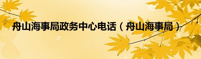 舟山海事局政务中心电话（舟山海事局）