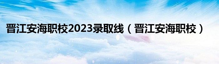 晋江安海职校2023录取线（晋江安海职校）