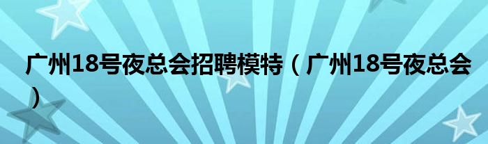 广州18号夜总会招聘模特（广州18号夜总会）