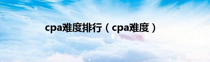 cpa难度排行（cpa难度）