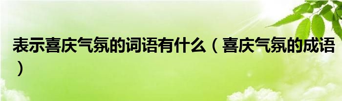 表示喜庆气氛的词语有什么（喜庆气氛的成语）