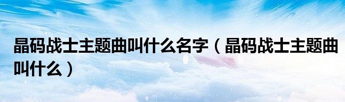 晶码战士主题曲叫什么名字（晶码战士主题曲叫什么）