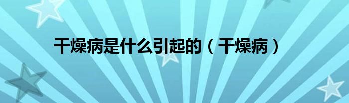 干燥病是什么引起的（干燥病）