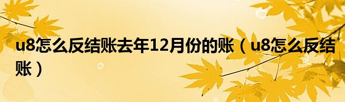 u8怎么反结账去年12月份的账（u8怎么反结账）