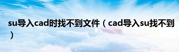 su导入cad时找不到文件（cad导入su找不到）