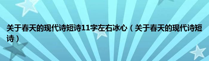 关于春天的现代诗短诗11字左右冰心（关于春天的现代诗短诗）