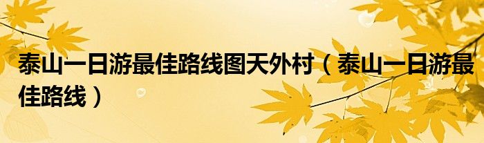 泰山一日游最佳路线图天外村（泰山一日游最佳路线）