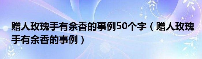 赠人玫瑰手有余香的事例50个字（赠人玫瑰手有余香的事例）