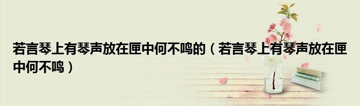 若言琴上有琴声放在匣中何不鸣的（若言琴上有琴声放在匣中何不鸣）