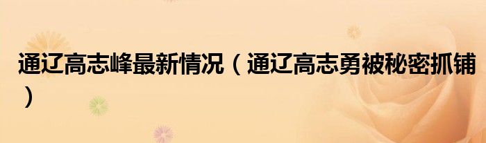 通辽高志峰最新情况（通辽高志勇被秘密抓铺）