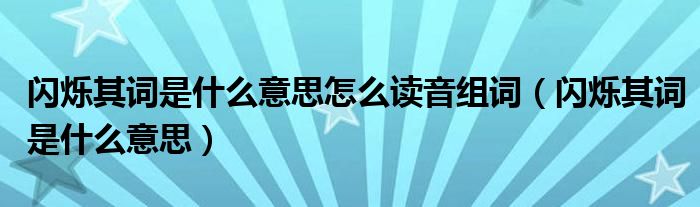 闪烁其词是什么意思怎么读音组词（闪烁其词是什么意思）