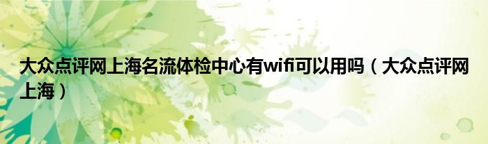 大众点评网上海名流体检中心有wifi可以用吗（大众点评网上海）